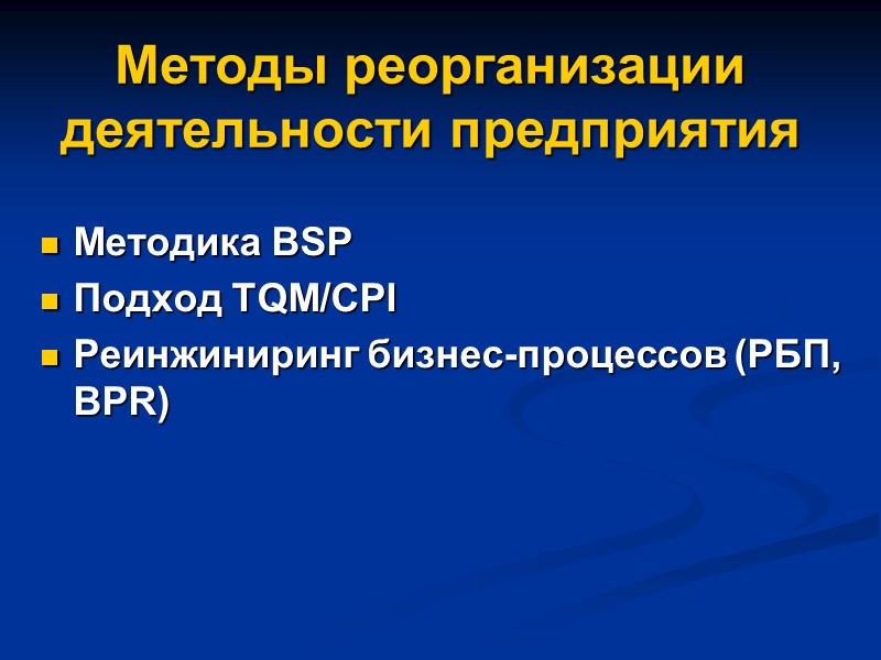 Методы реорганизации деятельности предприятия Методика BSP Подход TQM/CPI Реинжиниринг бизнес-процессов (РБП, BPR)